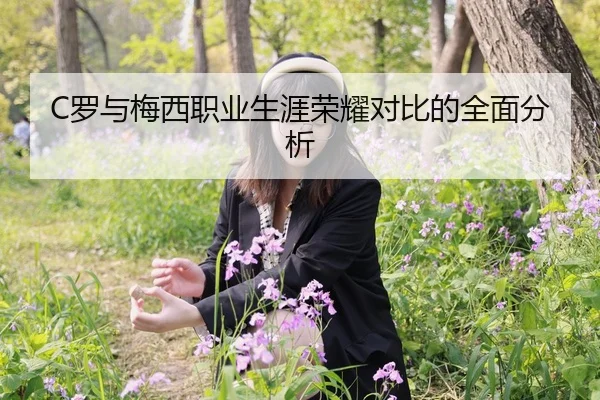 C罗与梅西职业生涯荣耀对比的全面分析